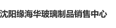 美女打快小穴让人操视频沈阳缘海华玻璃制品销售中心